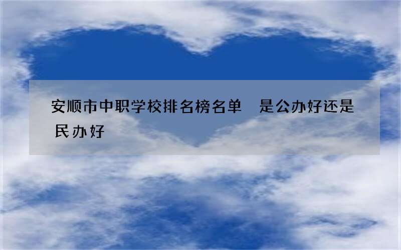 安顺市中职学校排名榜名单 是公办好还是民办好